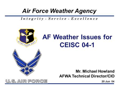 I n t e g r i t y - S e r v i c e - E x c e l l e n c e Air Force Weather Agency AF Weather Issues for CEISC 04-1 Mr. Michael Howland AFWA Technical Director/CIO.