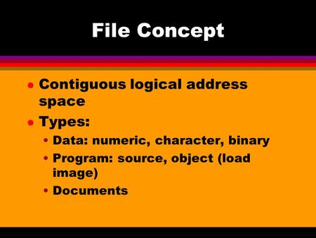File Concept l Contiguous logical address space l Types: Data: numeric, character, binary Program: source, object (load image) Documents.