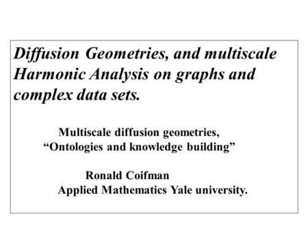 Diffusion Geometries, and multiscale Harmonic Analysis on graphs and complex data sets. Multiscale diffusion geometries, “Ontologies and knowledge building”