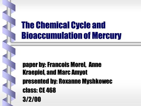 The Chemical Cycle and Bioaccumulation of Mercury paper by: Francois Morel, Anne Kraepiel, and Marc Amyot presented by: Roxanne Myshkowec class: CE 468.