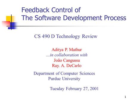 1 Feedback Control of The Software Development Process Department of Computer Sciences Purdue University CS 490 D Technology Review Aditya P. Mathur …in.