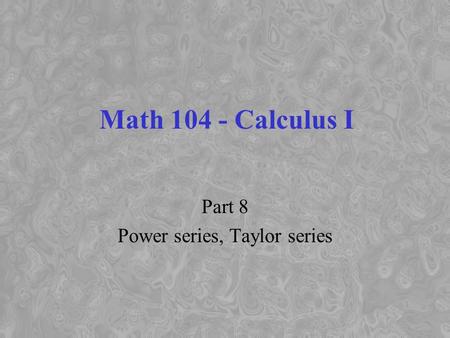Math 104 - Calculus I Part 8 Power series, Taylor series.