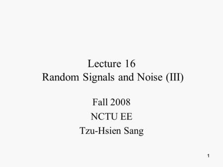 1 1111 Lecture 16 Random Signals and Noise (III) Fall 2008 NCTU EE Tzu-Hsien Sang.