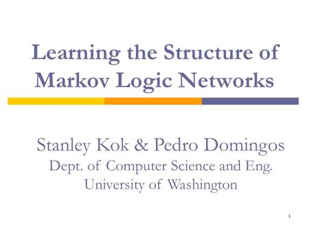 1 Learning the Structure of Markov Logic Networks Stanley Kok & Pedro Domingos Dept. of Computer Science and Eng. University of Washington.
