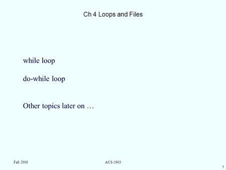 1 Fall 2008ACS-1903 Ch 4 Loops and Files while loop do-while loop Other topics later on …