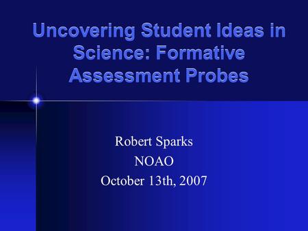 Uncovering Student Ideas in Science: Formative Assessment Probes Robert Sparks NOAO October 13th, 2007.
