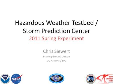Hazardous Weather Testbed / Storm Prediction Center 2011 Spring Experiment Chris Siewert Proving Ground Liaison OU-CIMMS / SPC.
