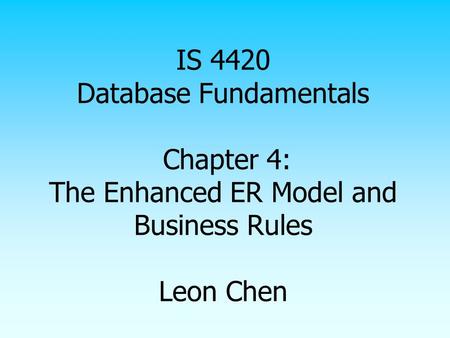 IS 4420 Database Fundamentals Chapter 4: The Enhanced ER Model and Business Rules Leon Chen.