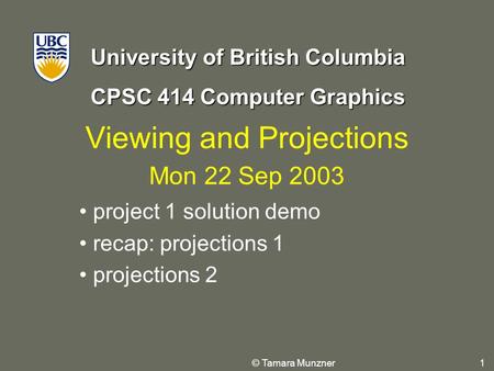 University of British Columbia CPSC 414 Computer Graphics © Tamara Munzner 1 Viewing and Projections Mon 22 Sep 2003 project 1 solution demo recap: projections.
