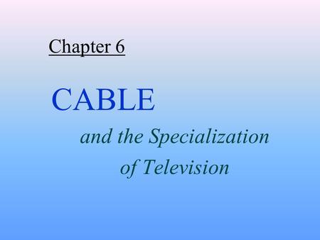 Chapter 6 CABLE and the Specialization of Television.