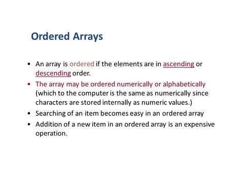 Ordered Arrays An array is ordered if the elements are in ascending or descending order. The array may be ordered numerically or alphabetically (which.