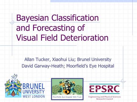 Bayesian Classification and Forecasting of Visual Field Deterioration Allan Tucker, Xiaohui Liu; Brunel University David Garway-Heath; Moorfield’s Eye.