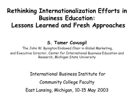 Rethinking Internationalization Efforts in Business Education: Lessons Learned and Fresh Approaches S. Tamer Cavusgil The John W. Byington Endowed Chair.