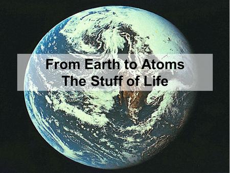 From Earth to Atoms The Stuff of Life. Biosphere The part of the earth and its atmosphere in which living organisms exist or that is capable of supporting.
