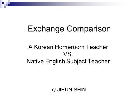 Exchange Comparison A Korean Homeroom Teacher VS. Native English Subject Teacher by JIEUN SHIN.