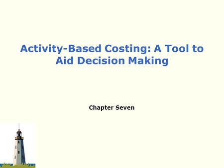 Chapter Seven Activity-Based Costing: A Tool to Aid Decision Making.