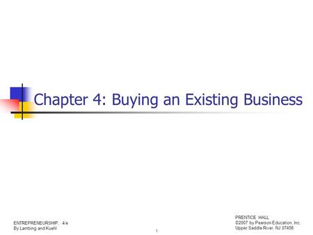 1 ENTREPRENEURSHIP, 4/e By Lambing and Kuehl PRENTICE HALL ©2007 by Pearson Education, Inc. Upper Saddle River, NJ 07458 Chapter 4: Buying an Existing.