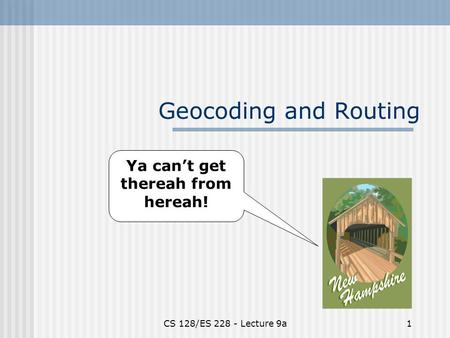 CS 128/ES 228 - Lecture 9a1 Geocoding and Routing Ya can’t get thereah from hereah!