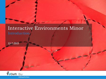 12-7-2015 Challenge the future Delft University of Technology Interactive Environments Minor Introduction.