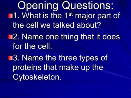 Opening Questions: 1. What is the 1st major part of the cell we talked about? 2. Name one thing that it does for the cell. 3. Name the three types of proteins.