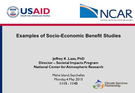 Examples of Socio-Economic Benefit Studies Jeffrey K.Lazo, PhD Director – Societal Impacts Program National Center for Atmospheric Research Mahe Island,