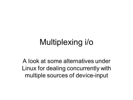 Multiplexing i/o A look at some alternatives under Linux for dealing concurrently with multiple sources of device-input.