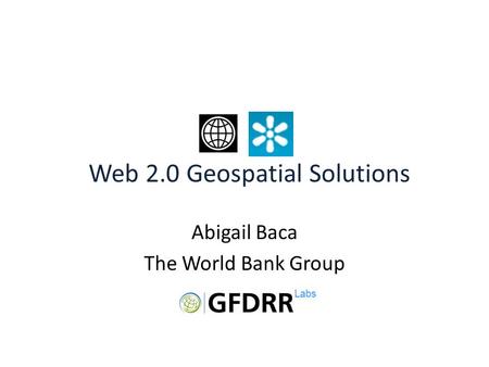 Abigail Baca The World Bank Group Risk Modeling Web 2.0 Geospatial Solutions Labs.