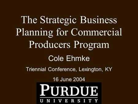 The Strategic Business Planning for Commercial Producers Program Cole Ehmke Triennial Conference, Lexington, KY 16 June 2004.
