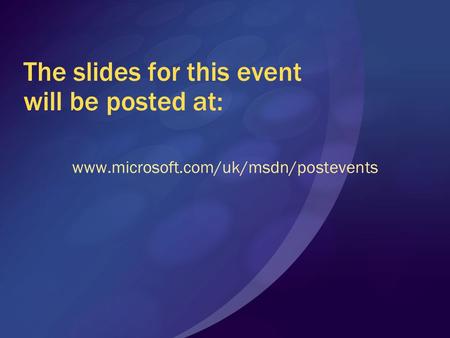 The slides for this event will be posted at: www.microsoft.com/uk/msdn/postevents.