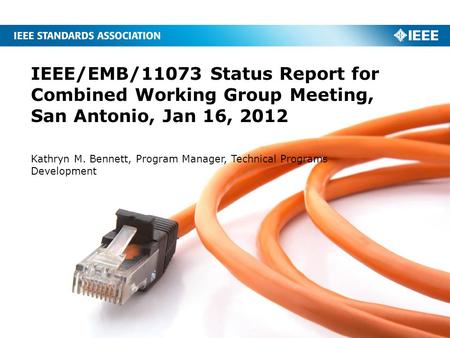 IEEE/EMB/11073 Status Report for Combined Working Group Meeting, San Antonio, Jan 16, 2012 Kathryn M. Bennett, Program Manager, Technical Programs Development.