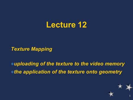 1 Lecture 12 Texture Mapping uploading of the texture to the video memory the application of the texture onto geometry.