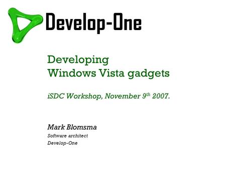 Developing Windows Vista gadgets iSDC Workshop, November 9 th 2007. Mark Blomsma Software architect Develop-One.