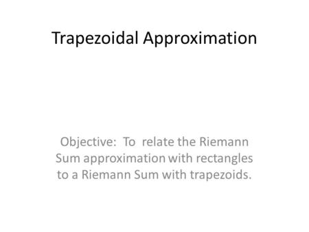 Trapezoidal Approximation Objective: To relate the Riemann Sum approximation with rectangles to a Riemann Sum with trapezoids.