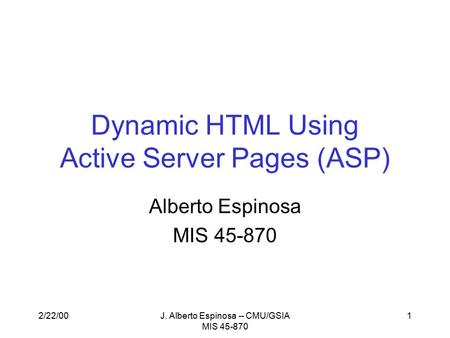 2/22/00J. Alberto Espinosa -- CMU/GSIA MIS 45-870 1 Dynamic HTML Using Active Server Pages (ASP) Alberto Espinosa MIS 45-870.