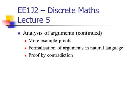 EE1J2 – Discrete Maths Lecture 5 Analysis of arguments (continued) More example proofs Formalisation of arguments in natural language Proof by contradiction.