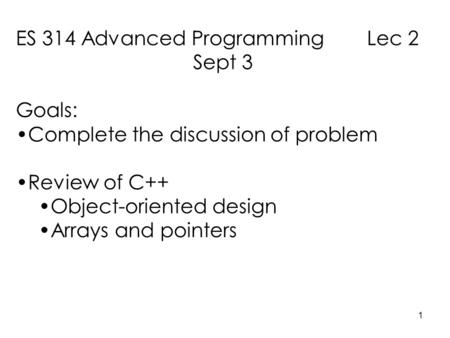 1 ES 314 Advanced Programming Lec 2 Sept 3 Goals: Complete the discussion of problem Review of C++ Object-oriented design Arrays and pointers.