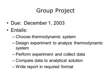 Group Project Due: December 1, 2003 Entails: –Choose thermodynamic system –Design experiment to analyze thermodynamic system –Perform experiment and collect.
