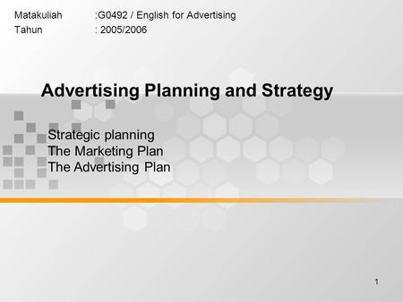 1 Matakuliah:G0492 / English for Advertising Tahun: 2005/2006 Advertising Planning and Strategy Strategic planning The Marketing Plan The Advertising Plan.