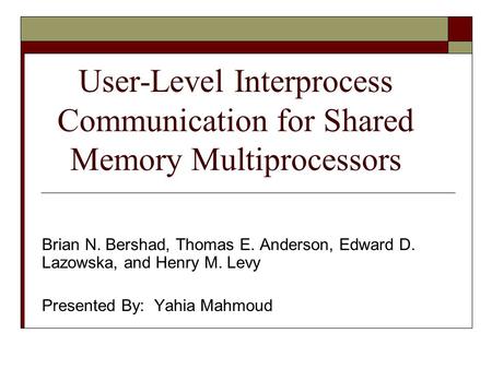 User-Level Interprocess Communication for Shared Memory Multiprocessors Brian N. Bershad, Thomas E. Anderson, Edward D. Lazowska, and Henry M. Levy Presented.