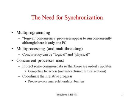 Synchron. CSE 4711 The Need for Synchronization Multiprogramming –“logical” concurrency: processes appear to run concurrently although there is only one.