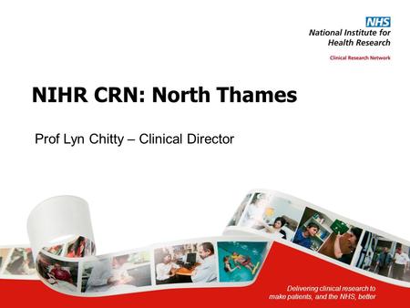 Delivering clinical research to make patients, and the NHS, better NIHR CRN: North Thames Prof Lyn Chitty – Clinical Director.
