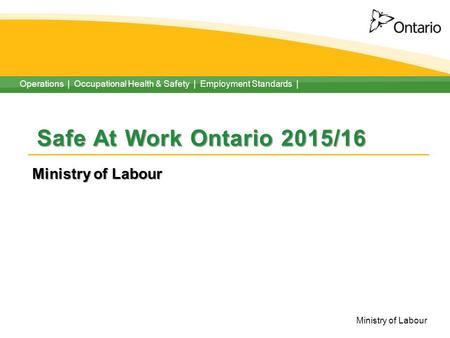 Operations | Occupational Health & Safety | Employment Standards | Ministry of Labour Safe At Work Ontario 2015/16 Ministry of Labour.