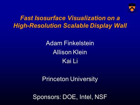 Fast Isosurface Visualization on a High-Resolution Scalable Display Wall Adam Finkelstein Allison Klein Kai Li Princeton University Sponsors: DOE, Intel,
