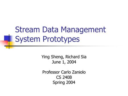 Stream Data Management System Prototypes Ying Sheng, Richard Sia June 1, 2004 Professor Carlo Zaniolo CS 240B Spring 2004.