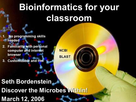 Bioinformatics for your classroom Seth Bordenstein Discover the Microbes Within! March 12, 2006 NCBI BLAST 1. No programming skills needed 2.Familiarity.