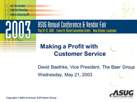 Copyright © 2003 Americas’ SAP Users’ Group Making a Profit with Customer Service David Baethke, Vice President, The Baer Group Wednesday, May 21, 2003.