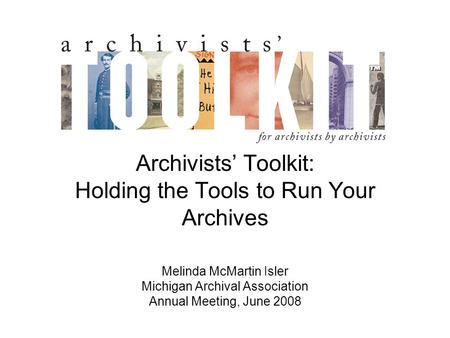 Archivists’ Toolkit: Holding the Tools to Run Your Archives Melinda McMartin Isler Michigan Archival Association Annual Meeting, June 2008.