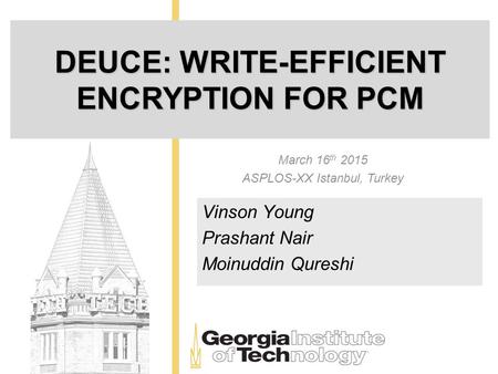 DEUCE: WRITE-EFFICIENT ENCRYPTION FOR PCM March 16 th 2015 ASPLOS-XX Istanbul, Turkey Vinson Young Prashant Nair Moinuddin Qureshi.