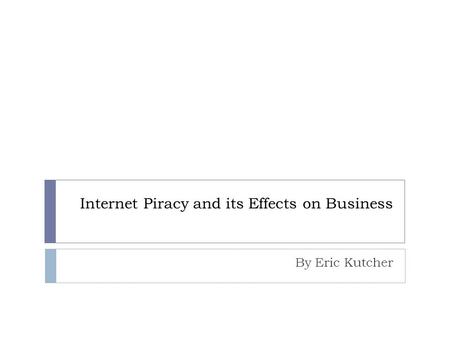 Internet Piracy and its Effects on Business By Eric Kutcher.