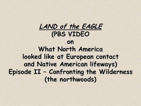 LAND of the EAGLE (PBS VIDEO on What North America looked like at European contact and Native American lifeways) Episode II – Confronting the Wilderness.